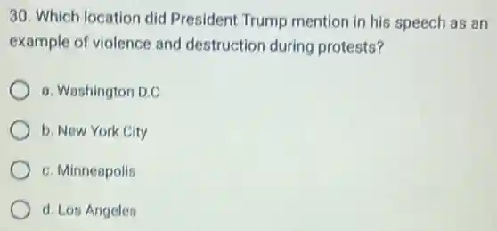 30. Which location did President Trump mention in his speech as an
example of violence and destruction during protests?
a. Washington D.C
b. New York City
c. Minneapolis
d. Los Angeles