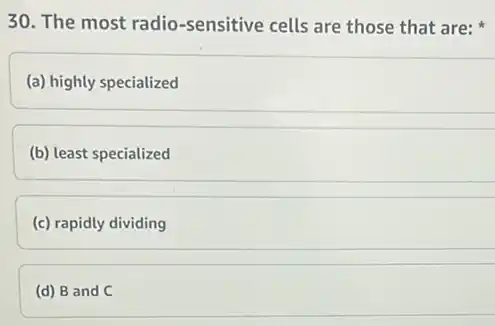 30. The most radio -sensitive cells are those that are:
(a) highly specialized
(b) least specialized
(c) rapidly dividing
(d) B and C