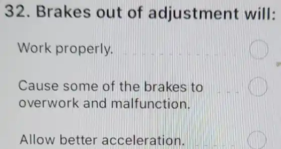 32. Brakes out of adjustment will:
Work properly.
Cause some of the brakes to
overwork and malfunction.
Allow better acceleration.