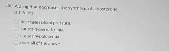 36) A drug that decreases the synthesis of aldosterone
0.1 Points
decreases blood pressure.
causes hypernatremia.
causes hypokalemia.
does all of the above.