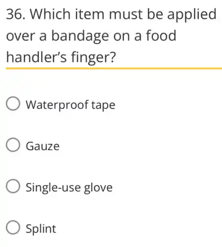 36. Which item must be applied
over a bandage on a food
handler's finger?
) Waterproof tape
Gauze
Single-use glove
Splint