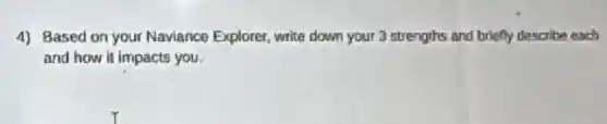 4) Based on your Naviance Explorer, write down your 3 strengths and briefly describe each
and how it impacts you.