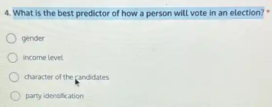 4. What is the best predictor of how a person will vote in an election?
gender
income level
character of the candidates
party identification