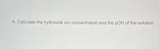 4. Calculate the hydroxide ion concentration and the pOH of the solution.