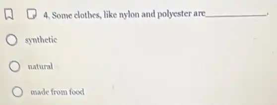4. Some clothes, like nylon and polyester are. __
synthetic
natural
made from food
