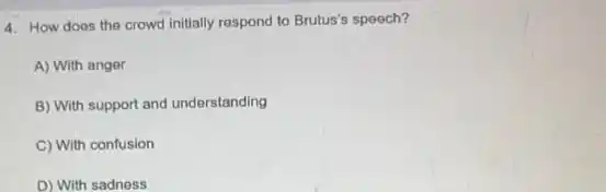 4. How does the crowd initially respond to Brutus's speech?
A) With anger
B) With support and understanding
C) With confusion
D) With sadness