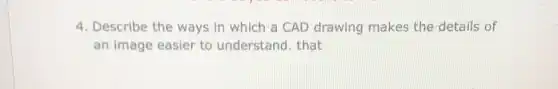 4. Describe the ways in which a CAD drawing makes the details of
an image easier to understand. that