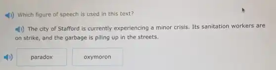 4)) Which figure of speech is used in this text?
1)) The city of Stafford is currently experiencing a minor crisis Its sanitation workers are
on strike, and the garbage is piling up in the streets.
paradox
oxymoron