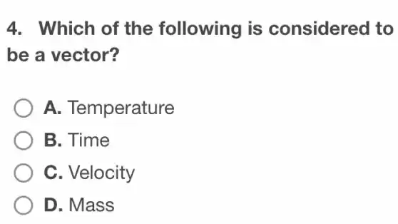 4. Which of the following is considered to
be a vector?
A. Temperature
B. Time
C. Velocity
D. Mass