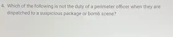 4. Which of the following is not the duty of a perimeter officer when they are
dispatched to a suspicious package or bomb scene?