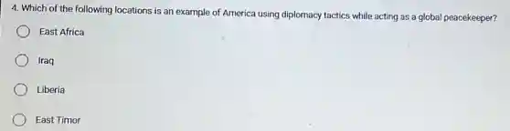 4. Which of the following locations is an example of America using diplomacy tactics while acting as a global peacekeeper?
East Africa
Iraq
Liberia
East Timor