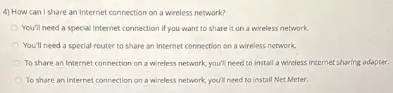4) How can I share an Internet connection on a wireless network?
You'll need a special Internet connection if you want to share it on a wireless network.
You'll need a special router to share an Internet connection on a wireless network.
To share an Internet connection on a wireless network, you'll need to install a wireless Internet sharing adapter.
To share an Internet connection on a wireless network, you'll need to install Net Meter.