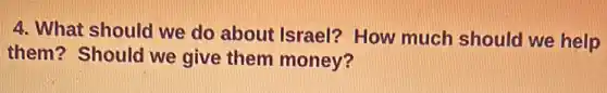 4. What should we do about Israel?How much should we help
them? Should we give them money?