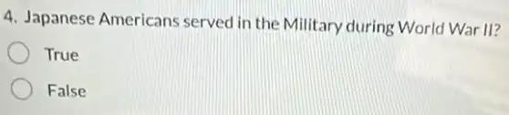 4. Japanese Americans served in the Military during World War II?
True
False