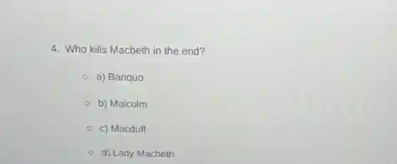 4. Who kills Macbeth in the end?
a) Banquo
b) Malcolm
c) Macduff
d) Lady Macbeth
