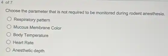 4 of7
Choose the parameter that is not required to be monitored during rodent anesthesia.
Respiratory pattern
Mucous Membrane Color
Body Temperature
Heart Rate
Anesthetic depth