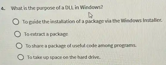 4. What is the purpose of a DLL in Windows?
To guide the installation of a package via the Windows Installer.
To extract a package
To share a package of useful code among programs.
To take up space on the hard drive.