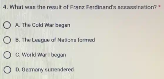 4. What was the result of Franz Ferdinand's assassination?
A. The Cold War began
B. The League of Nations formed
C. World War I began
D. Germany surrendered