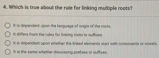 4. Which is true about the rule for linking multiple roots?
It is dependent upon the language of origin of the roots.
It differs from the rules for linking roots to suffixes.
It is dependent upon whether the linked elements start with consonants or vowels.
It is the same whether discussing prefixes or suffixes.