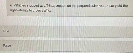 4. Vehicles stopped at a T-intersection on the perpendicular road must yield the
right-of-way to cross traffic.
True
False