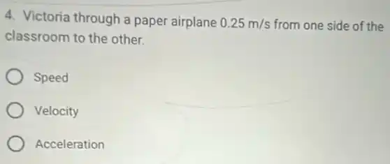4. Victoria through a paper airplane 0.25m/s from one side of the
classroom to the other.
Speed
Velocity
Acceleration