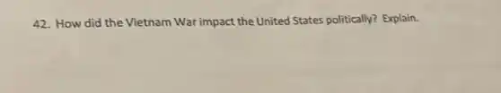 42. How did the Vietnam War impact the United States politically?Explain.
