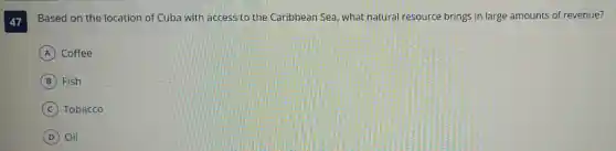 47
Based on the location of Cuba with access to the Caribbean Sea what natural resource brings in large amounts of revenue?
A Coffee
B Fish
C Tobacco
D Oil