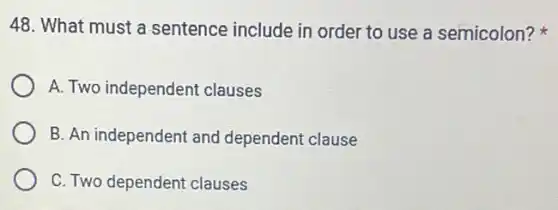 48. What must a sentence include in order to use a semicolon?
A. Two independent clauses
B. An independent and dependent clause
C. Two dependent clauses