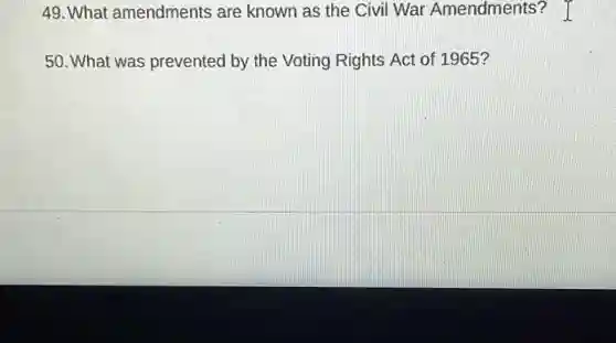 49. What amendments are known as the Civil War Amendments? I
50. What was prevented by the Voting Rights Act of 1965?