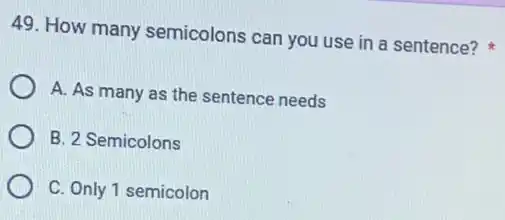 49. How many semicolons can you use in a sentence?
A. As many as the sentence needs
B. 2 Semicolons
C. Only 1 semicolon