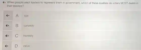 4x When people elect leaders to represent them in government, which of these qualities do voters MOST desire in
their leaders?
A
age
B
curiosity
C
honesty
D
value