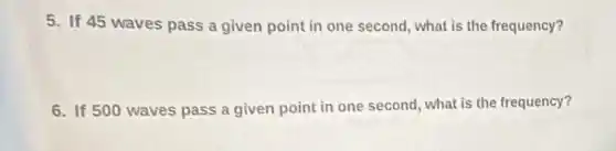 5. If 45 waves pass a given point in one second, what is the frequency?
6. If 500 waves pass a given point in one second, what is the frequency?