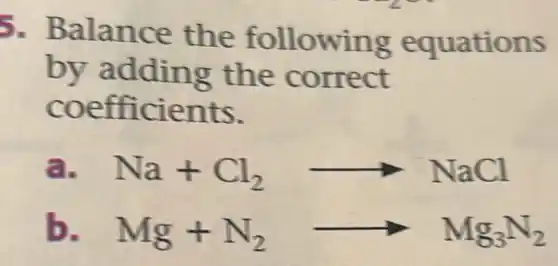 5. Balance the following equations
by adding the correct
coefficients.
a. Na+Cl_(2)arrow NaCl
b. Mg+N_(2)arrow Mg_(3)N_(2)