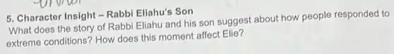 5. Character Insight -Rabbi Eliahu's Son
What does the story of Rabbi Eliahu and his son suggest about how people responded to
extreme conditions? How does this moment affect Elie?