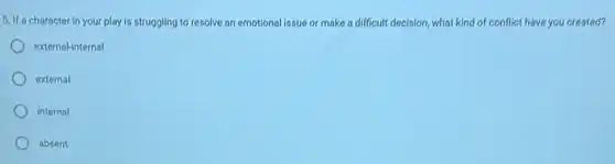 5. If a character in your play is struggling to resolve an emotional issue or make a difficult decision, what kind of conflict have you created?
external-internal
external
internal
absent