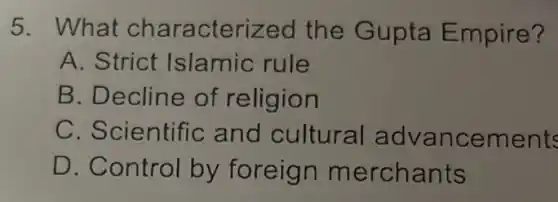5. What characterized the Gupta Empire?
A. Strict Islamic rule
B. Decline of religion
C. Scientific and cultural advancements
D. Control by foreign merchants