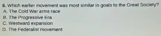 5. Which earlier movement was most similar in goals to the Great Society?
A. The Cold War arms race
B. The Progressive Era
C. Westward expansion
D. The Federalist movement