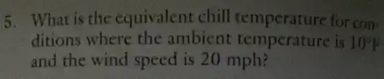 5. What is the equivalent chill temperature for con
ditions where the ambient temperature is 10^circ F
and the wind speed is 20 mph?