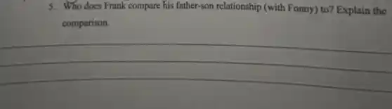 5. Who does Frank compare his father-son relationship (with Fonny) to? Explain the
comparison.
__
