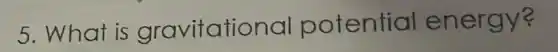 5. What is gravitational potential energy?