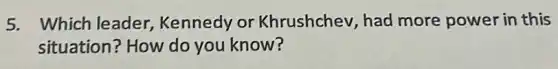 5. Which leader Kennedy or Khrushchev, had more power in this
situation? How do you know?