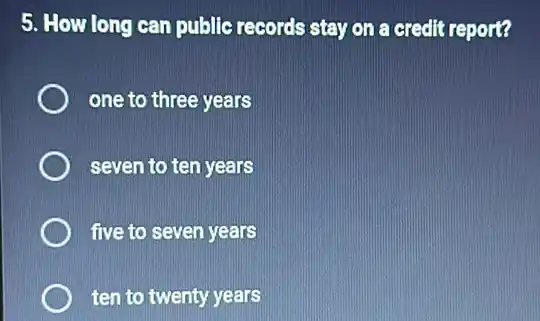 5. How long can public records stay on a credit report?
one to three years
seven to ten years
five to seven years
ten to twenty years