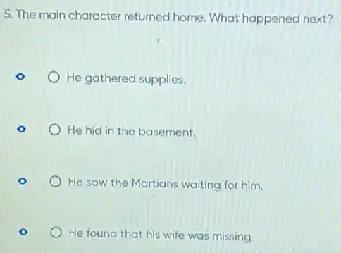 5. The main character returned home. What happened next?
He gathered supplies.
He hid in the basement.
He saw the Martians waiting for him.
He found that his wife was missing.