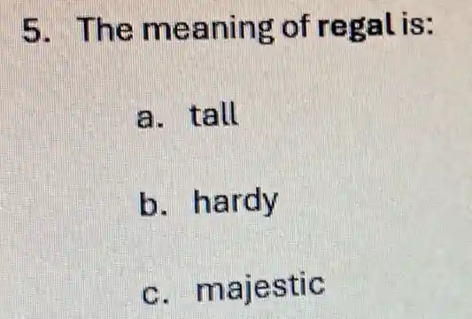 5. The meaning of regal is:
a. tall
b. hardy
c. majestic