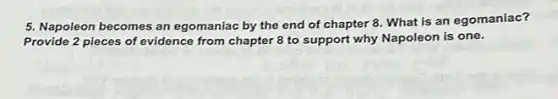 5. Napoleon becomes an egomaniac by the end of chapter 8. What is an egomaniac?
Provide 2 pieces of evidence from chapter 8 to support why Napoleon is one.