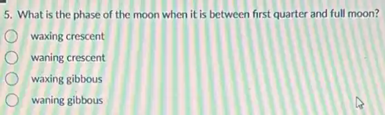 5. What is the phase of the moon when it is between first quarter and full moon?
waxing crescent
waning crescent
waxing gibbous
waning gibbous