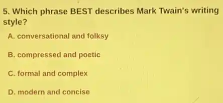 5. Which phrase BEST describes Mark Twain's writing
style?
A. conversational and folksy
B. compressed and poetic
C. formal and complex
D. modern and concise