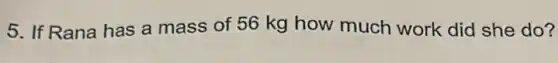 5. If Rana has a mass of 56 kg how much work did she do?
