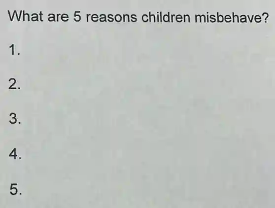 What are 5 reasons children misbehave?
1.
2.
3.
4.
5.