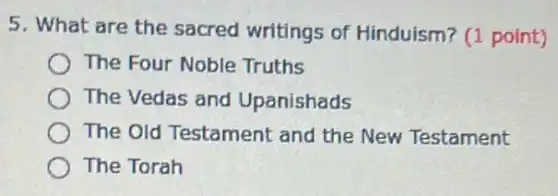 5. What are the sacred writings of Hinduism? (1 point)
The Four Noble Truths
The Vedas and Upanishads
The Old Testament and the New Testament
The Torah